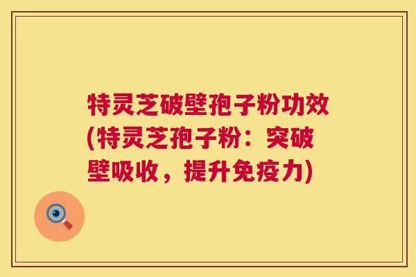 特灵芝破壁孢子粉功效(特灵芝孢子粉：突破壁吸收，提升免疫力)  第1张