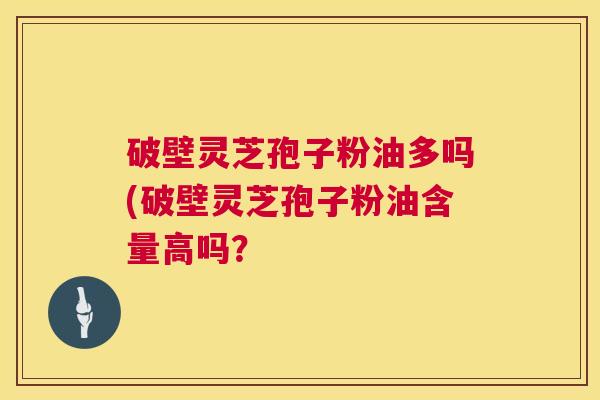 破壁灵芝孢子粉油多吗(破壁灵芝孢子粉油含量高吗？  第1张