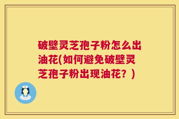 破壁灵芝孢子粉怎么出油花(如何避免破壁灵芝孢子粉出现油花？)  第1张