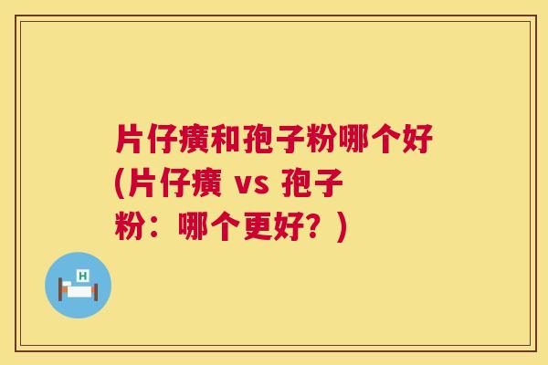 片仔癀和孢子粉哪个好(片仔癀 vs 孢子粉：哪个更好？)  第1张