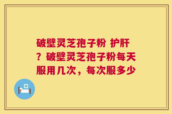 破壁灵芝孢子粉 护肝？破壁灵芝孢子粉每天服用几次，每次服多少  第1张