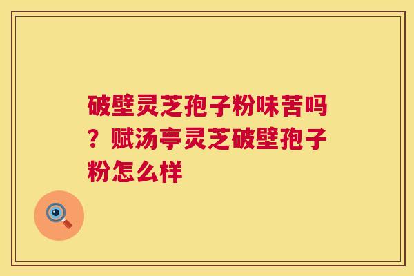 破壁灵芝孢子粉味苦吗？赋汤亭灵芝破壁孢子粉怎么样  第1张