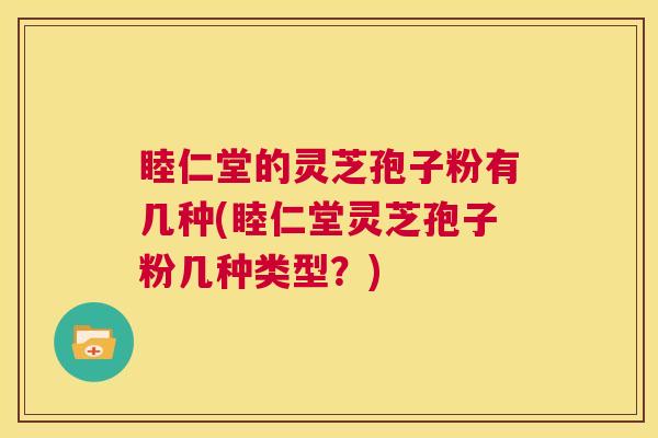 睦仁堂的灵芝孢子粉有几种(睦仁堂灵芝孢子粉几种类型？)  第1张