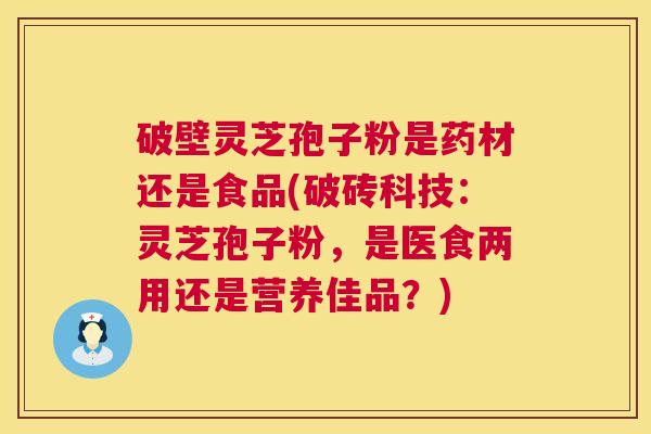 破壁灵芝孢子粉是药材还是食品(破砖科技：灵芝孢子粉，是医食两用还是营养佳品？)  第1张