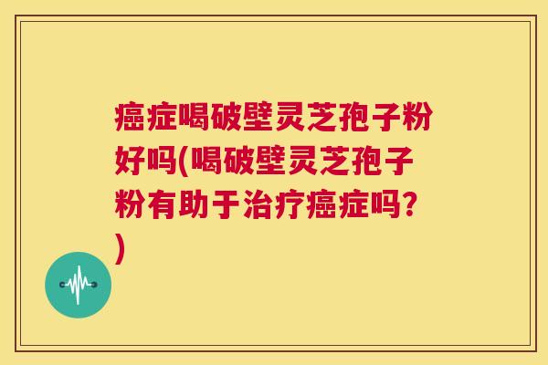 癌症喝破壁灵芝孢子粉好吗(喝破壁灵芝孢子粉有助于治疗癌症吗？)  第1张