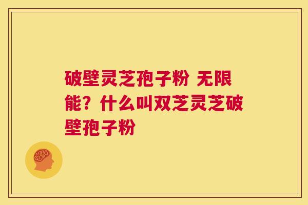 破壁灵芝孢子粉 无限能？什么叫双芝灵芝破壁孢子粉  第1张