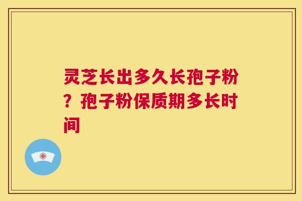 灵芝长出多久长孢子粉？孢子粉保质期多长时间  第1张