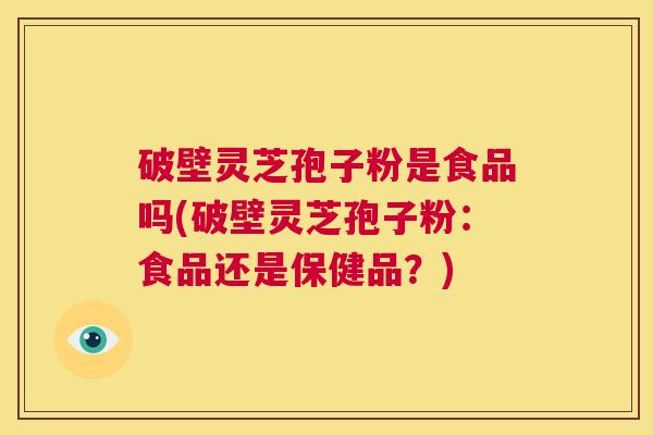 破壁灵芝孢子粉是食品吗(破壁灵芝孢子粉：食品还是保健品？)  第1张