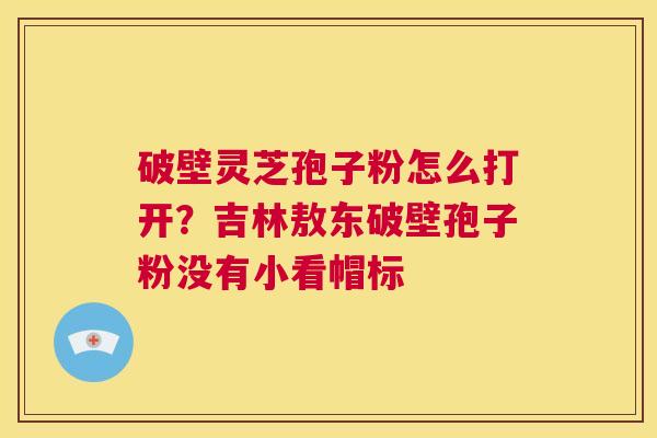 破壁灵芝孢子粉怎么打开？吉林敖东破壁孢子粉没有小看帽标  第1张