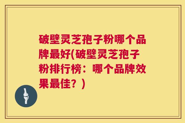 破壁灵芝孢子粉哪个品牌最好(破壁灵芝孢子粉排行榜：哪个品牌效果最佳？)  第1张