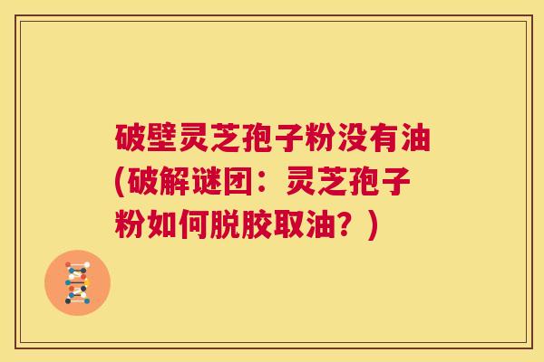 破壁灵芝孢子粉没有油(破解谜团：灵芝孢子粉如何脱胶取油？)  第1张