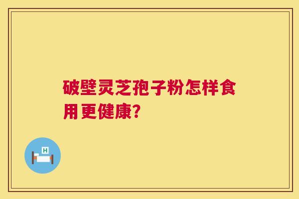 破壁灵芝孢子粉怎样食用更健康？  第1张