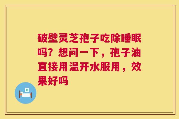 破壁灵芝孢子吃除睡眠吗？想问一下，孢子油直接用温开水服用，效果好吗  第1张