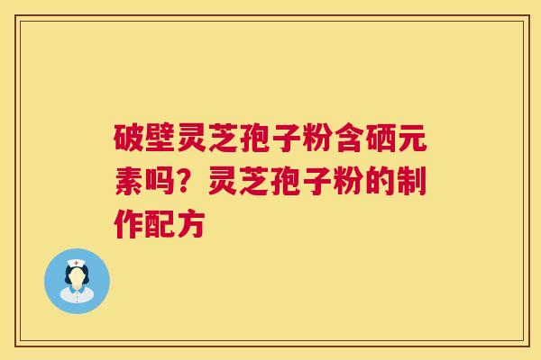破壁灵芝孢子粉含硒元素吗？灵芝孢子粉的制作配方  第1张