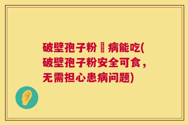 破壁孢子粉沒病能吃(破壁孢子粉安全可食，无需担心患病问题)  第1张