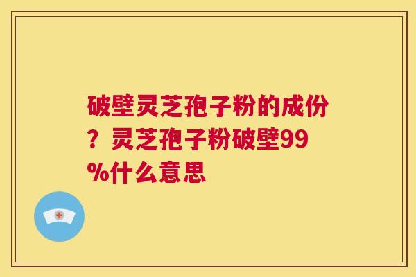 破壁灵芝孢子粉的成份？灵芝孢子粉破壁99%什么意思  第1张