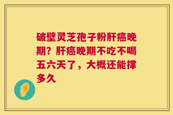 破壁灵芝孢子粉肝癌晚期？肝癌晚期不吃不喝五六天了，大概还能撑多久  第1张