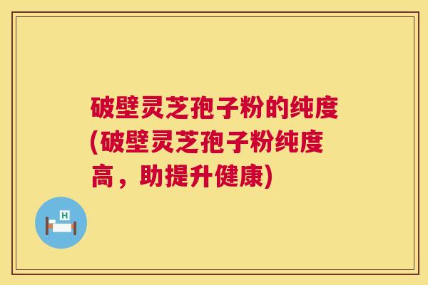 破壁灵芝孢子粉的纯度(破壁灵芝孢子粉纯度高，助提升健康)  第1张