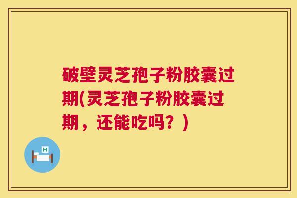 破壁灵芝孢子粉胶囊过期(灵芝孢子粉胶囊过期，还能吃吗？)  第1张