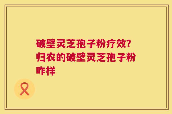 破壁灵芝孢子粉疗效？归农的破壁灵芝孢子粉咋样  第1张