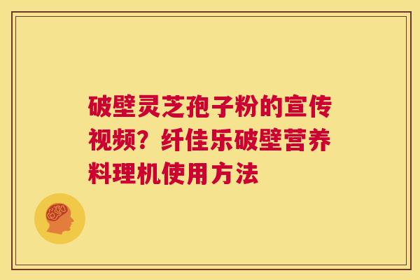 破壁灵芝孢子粉的宣传视频？纤佳乐破壁营养料理机使用方法  第1张