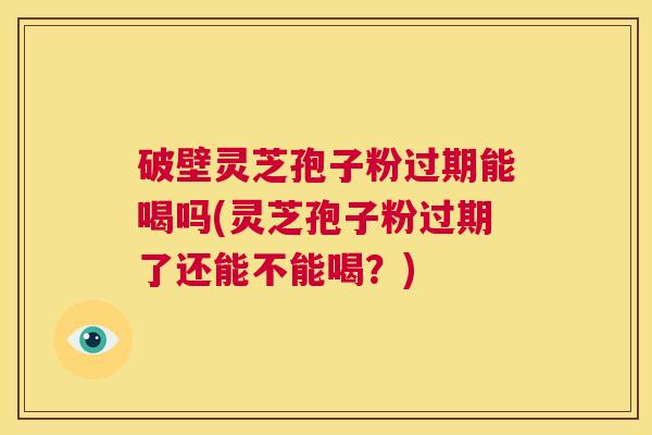 破壁灵芝孢子粉过期能喝吗(灵芝孢子粉过期了还能不能喝？)  第1张