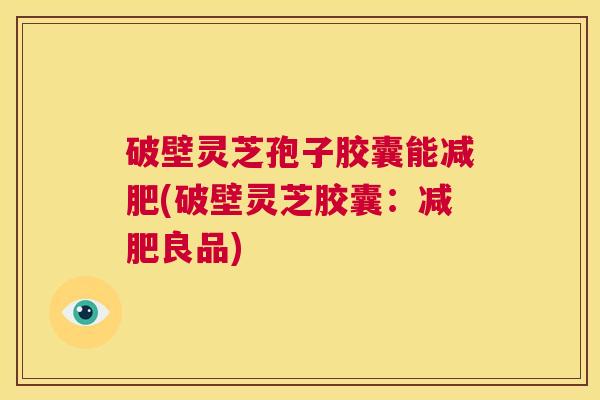 破壁灵芝孢子胶囊能减肥(破壁灵芝胶囊：减肥良品)  第1张