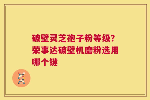破壁灵芝孢子粉等级？荣事达破壁机磨粉选用哪个键  第1张