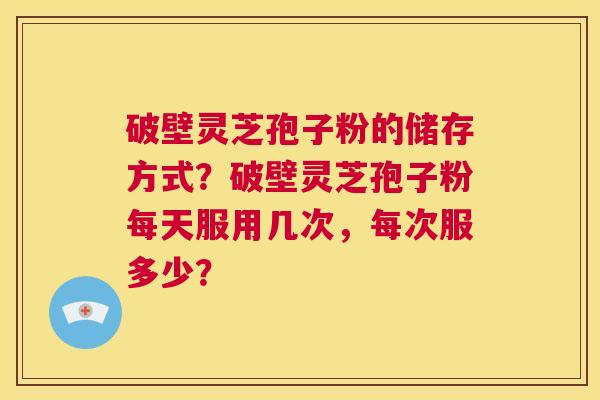 破壁灵芝孢子粉的储存方式？破壁灵芝孢子粉每天服用几次，每次服多少？  第1张