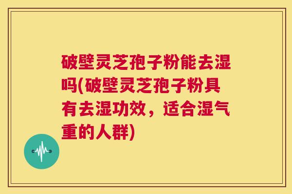 破壁灵芝孢子粉能去湿吗(破壁灵芝孢子粉具有去湿功效，适合湿气重的人群)  第1张