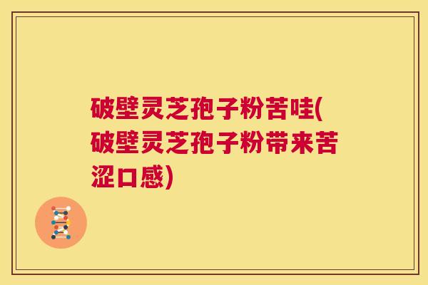破壁灵芝孢子粉苦哇(破壁灵芝孢子粉带来苦涩口感)  第1张