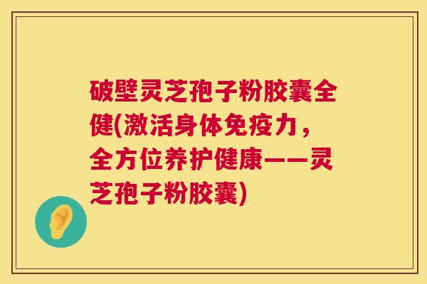 破壁灵芝孢子粉胶囊全健(激活身体免疫力，全方位养护健康——灵芝孢子粉胶囊)  第1张