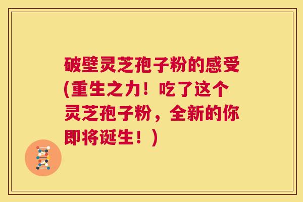 破壁灵芝孢子粉的感受(重生之力！吃了这个灵芝孢子粉，全新的你即将诞生！)  第1张
