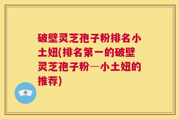 破壁灵芝孢子粉排名小土妞(排名第一的破壁灵芝孢子粉─小土妞的推荐)  第1张
