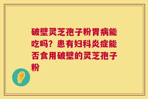 破壁灵芝孢子粉胃病能吃吗？患有妇科炎症能否食用破壁的灵芝孢子粉  第1张
