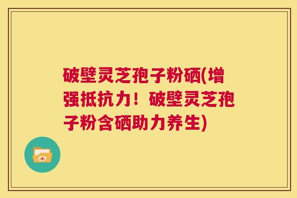破壁灵芝孢子粉硒(增强抵抗力！破壁灵芝孢子粉含硒助力养生)  第1张