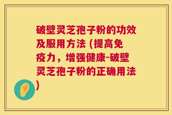 破壁灵芝孢子粉的功效及服用方法 (提高免疫力，增强健康-破壁灵芝孢子粉的正确用法)  第1张