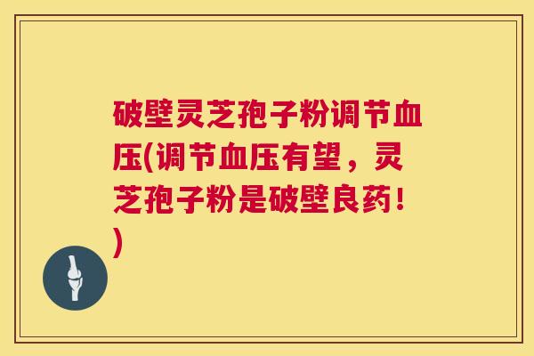破壁灵芝孢子粉调节血压(调节血压有望，灵芝孢子粉是破壁良药！)  第1张