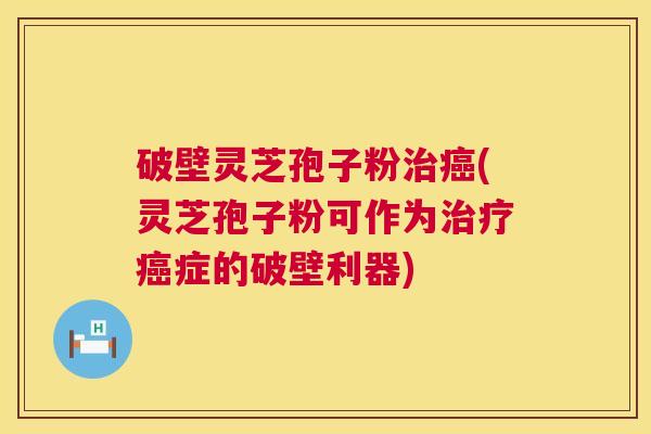 破壁灵芝孢子粉治癌(灵芝孢子粉可作为治疗癌症的破壁利器)  第1张