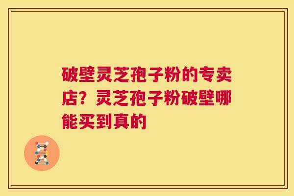 破壁灵芝孢子粉的专卖店？灵芝孢子粉破壁哪能买到真的  第1张