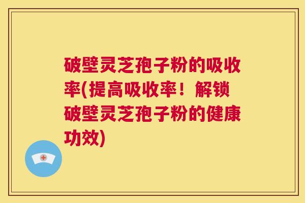 破壁灵芝孢子粉的吸收率(提高吸收率！解锁破壁灵芝孢子粉的健康功效)  第1张
