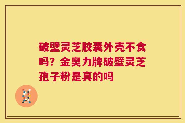 破壁灵芝胶囊外壳不食吗？金奥力牌破壁灵芝孢子粉是真的吗  第1张