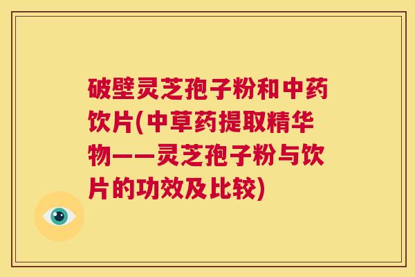 破壁灵芝孢子粉和中药饮片(中草药提取精华物——灵芝孢子粉与饮片的功效及比较)  第1张