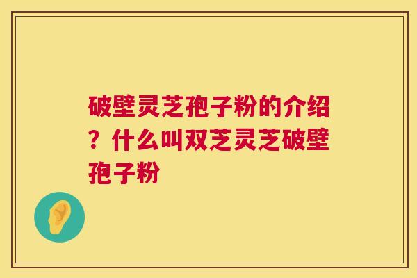 破壁灵芝孢子粉的介绍？什么叫双芝灵芝破壁孢子粉  第1张