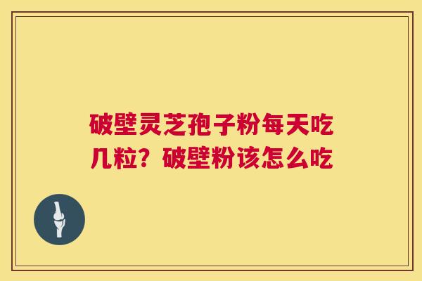 破壁灵芝孢子粉每天吃几粒？破壁粉该怎么吃  第1张