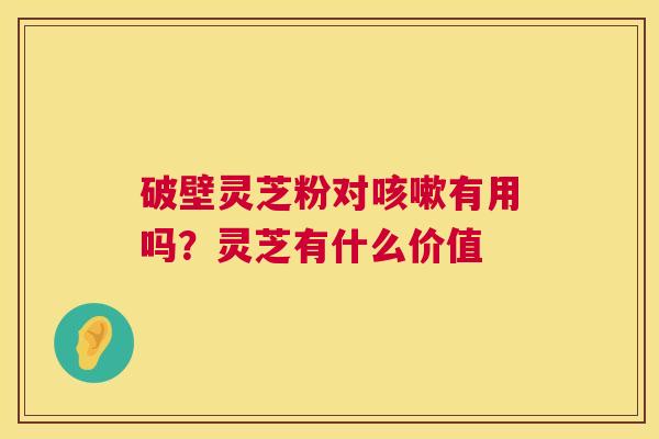破壁灵芝粉对咳嗽有用吗？灵芝有什么价值  第1张