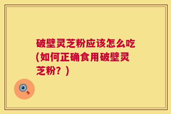 破壁灵芝粉应该怎么吃(如何正确食用破壁灵芝粉？)  第1张