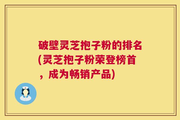破壁灵芝抱子粉的排名(灵芝抱子粉荣登榜首，成为畅销产品)  第1张