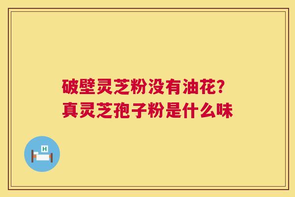 破壁灵芝粉没有油花？真灵芝孢子粉是什么味  第1张