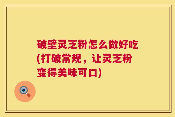 破壁灵芝粉怎么做好吃(打破常规，让灵芝粉变得美味可口)  第1张